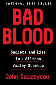 Bad Blood: Secrets and Lies in a Silicon Valley Startup by John Carreyrou (the journalist) is a nonfiction book