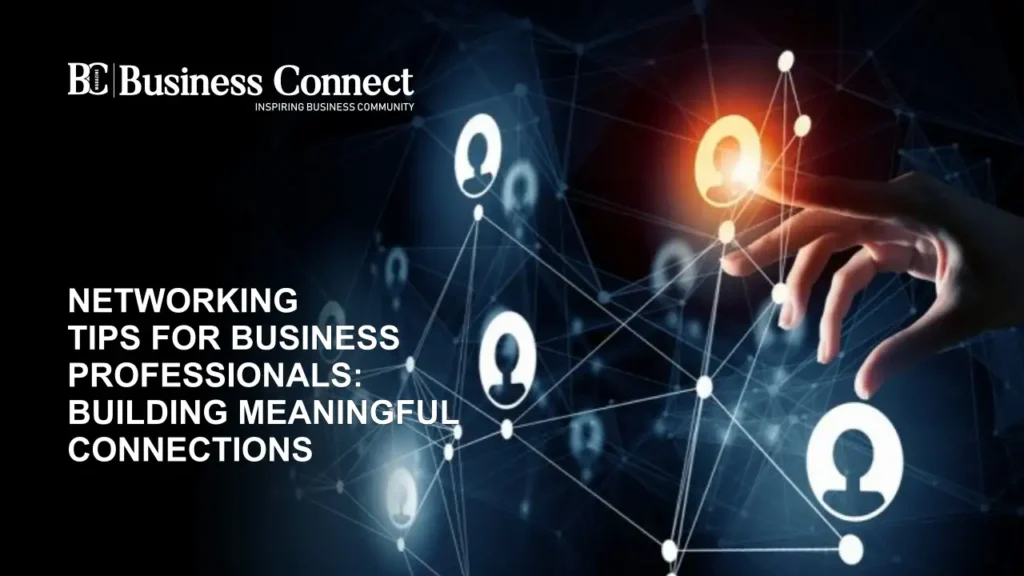 Networking Tips for Business Professionals Building Meaningful Connections Business Connect Magazine