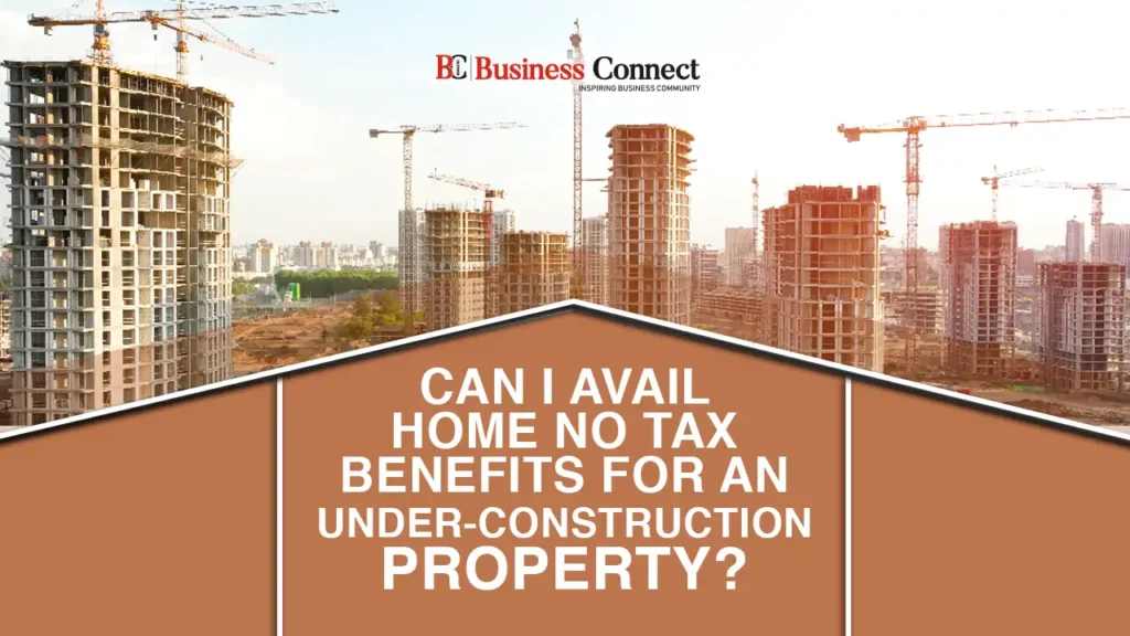 Can I avail home no tax benefits for an under-construction property?