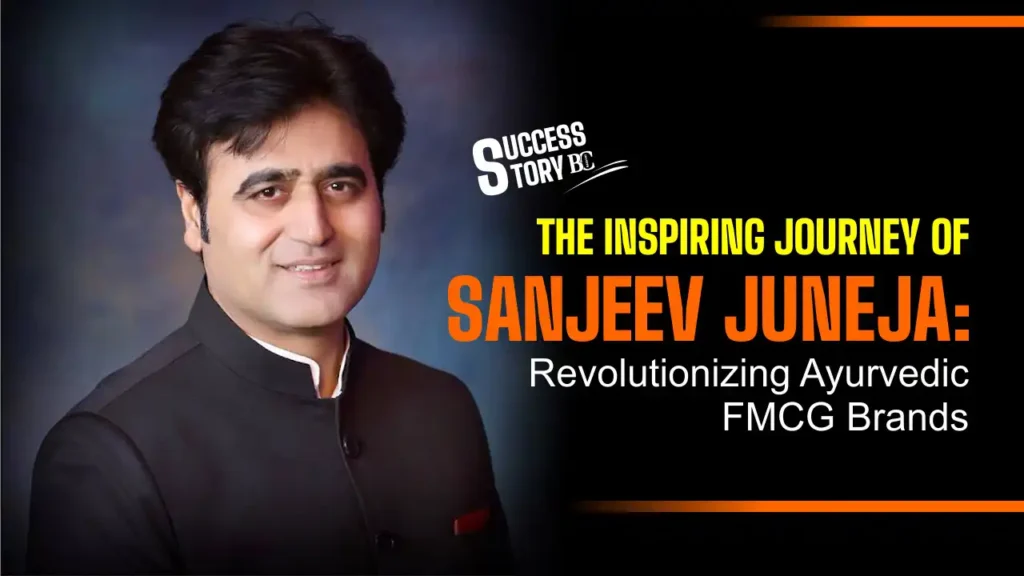 The Inspiring Journey of Sanjeev Juneja: Revolutionizing Ayurvedic FMCG Brands